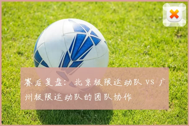赛后复盘：北京极限运动队 vs 广州极限运动队的团队协作